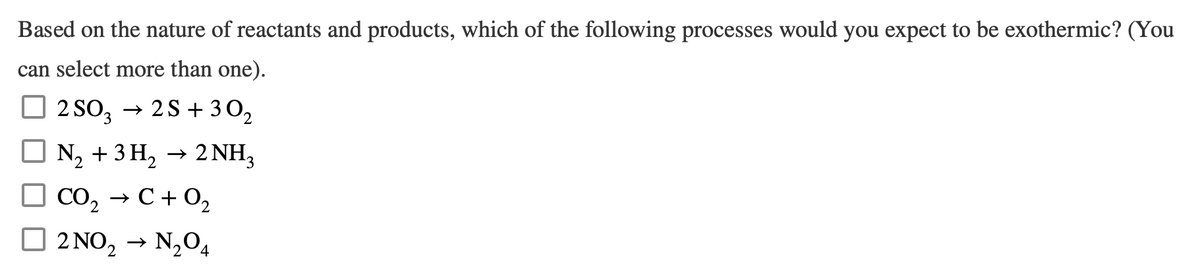 Based on the nature of reactants and products, which of the following processes would you expect to be exothermic? (You
can select more than one).
2SO3 → 2S +30₂
N₂ + 3H₂ → 2NH₂
CO₂ → C+0₂
2 NO ₂ → N₂O4
2