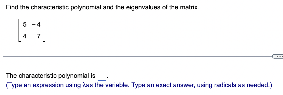 Find the characteristic polynomial and the eigenvalues of the matrix.
5
[14]
7
The characteristic polynomial is
(Type an expression using as the variable. Type an exact answer, using radicals as needed.)