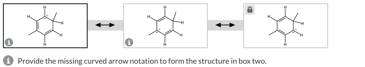 H
H
H
H.
H
H
H
i Provide the missing curved arrow notation to form the structure in box two.
H₂
H
H
H
H