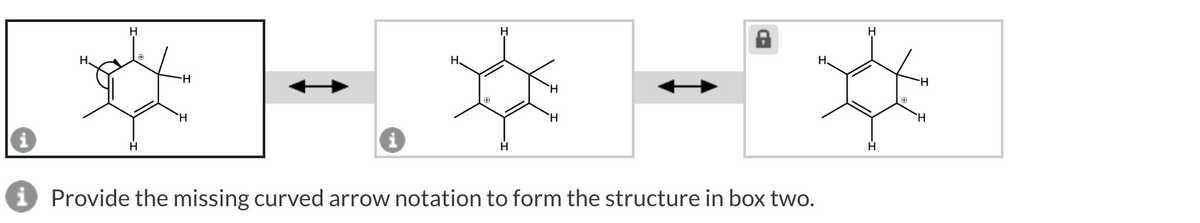 H
H
H.
H
H
H
i Provide the missing curved arrow notation to form the structure in box two.
H.
H
H