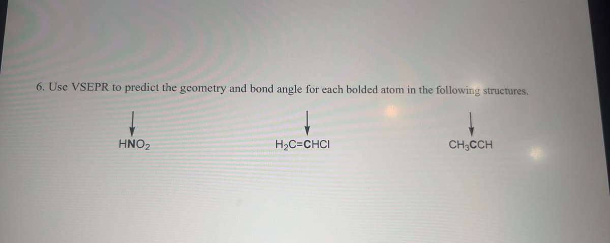 6. Use VSEPR to predict the geometry and bond angle for each bolded atom in the following structures.
HNO₂
H₂C=CHCI
CH3CCH