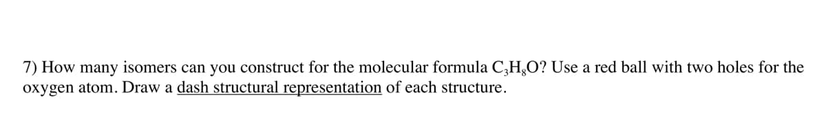 7) How many isomers can you construct for the molecular formula C,H,O? Use a red ball with two holes for the
oxygen atom. Draw a dash structural representation of each structure.