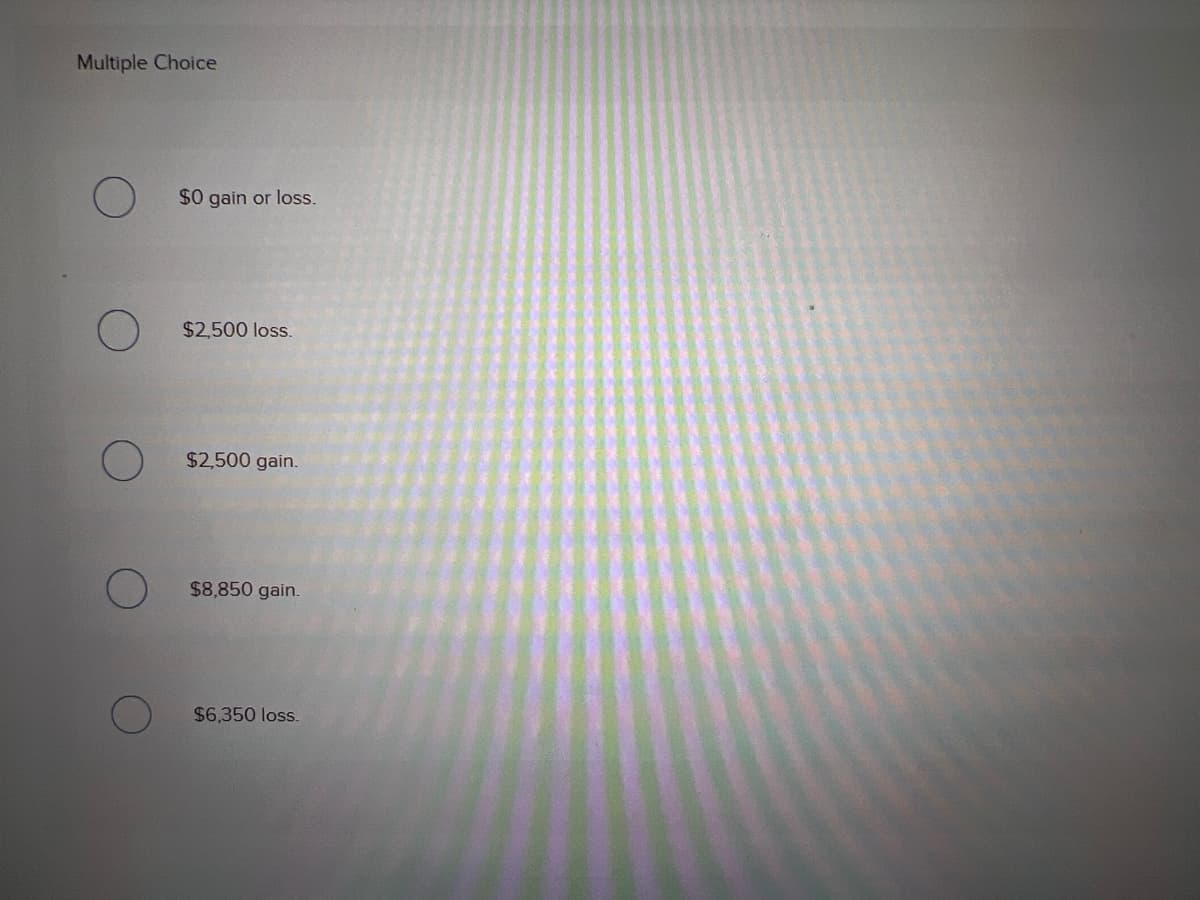 Multiple Choice
$0 gain or loss.
$2,500 loss.
$2,500 gain.
$8,850 gain.
$6,350 loss.
