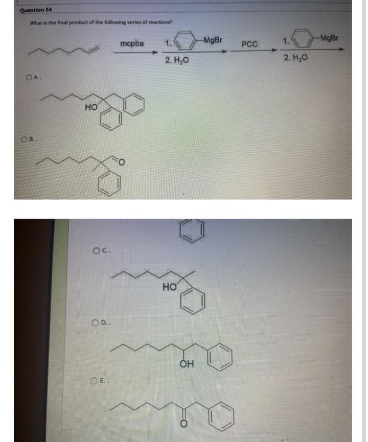 Question 54
What is the final product of the following series of reactions?
MgBr
1.
-MgBr
mcpba
1.
PCC
2. Н,о
2. H,0
OA.
но
OB.
Oc.
HO
O E.
