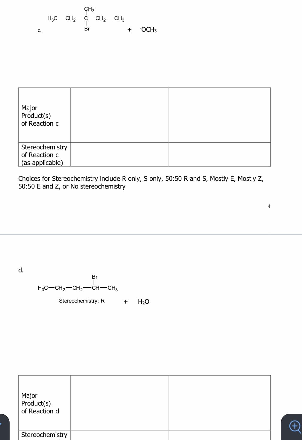 CH3
-CH2-CH3
H3C-CH2-
C-
Br
+
"OCH3
с.
Major
Product(s)
of Reaction C
Stereochemistry
of Reaction c
(as applicable)
Choices for Stereochemistry include R only, S only, 50:50 R and S, Mostly E, Mostly Z,
50:50 E and Z, or No stereochemistry
4
d.
Br
H3C-CH2-CH2-CH-CH3
Stereochemistry: R
+
H20
Major
Product(s)
of Reaction d
Stereochemistry
