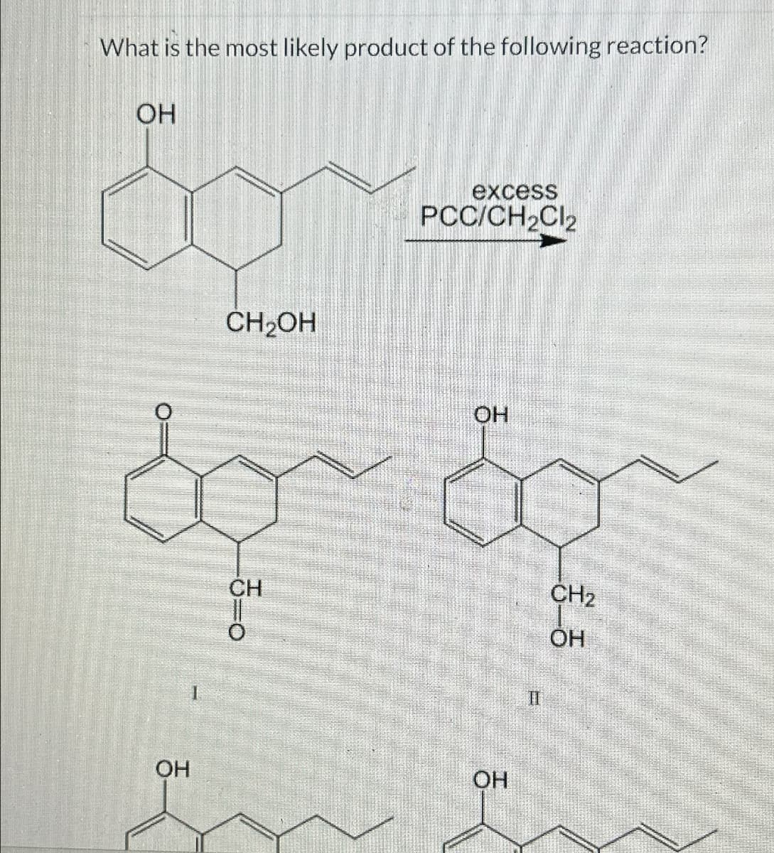 What is the most likely product of the following reaction?
OH
ထာ
CH₂OH
excess
PCC/CH2Cl2
=--
CH
OH
OH
OH
H
CH2
OH