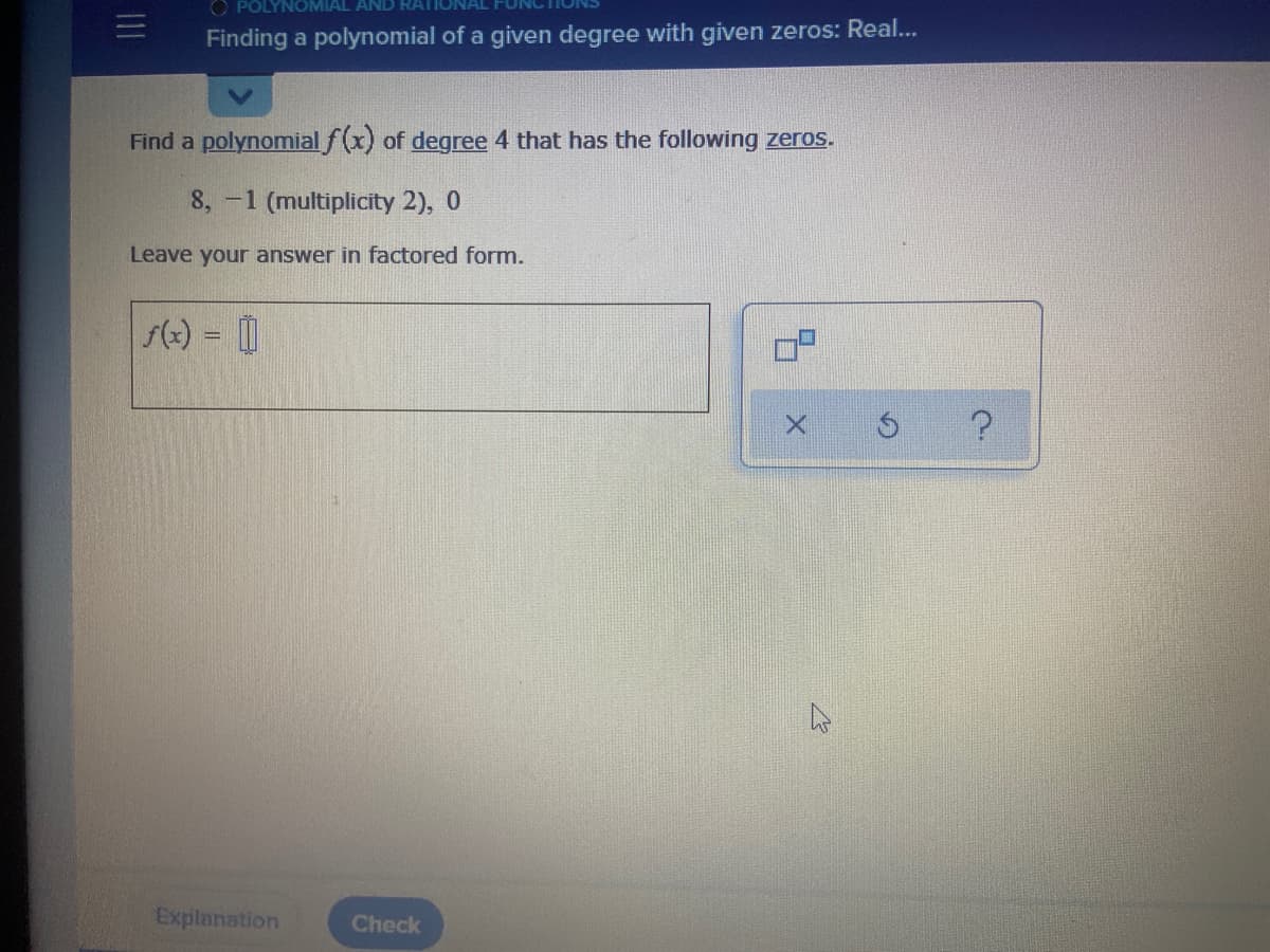 O POLYNOMIAL AND RATIONAL
Finding a polynomial of a given degree with given zeros: Rea...
Find a polynomial f(x) of degree 4 that has the following zeros.
8, -1 (multiplicity 2), 0
Leave your answer in factored form.
() = |
!!
Explanation
Check
11
