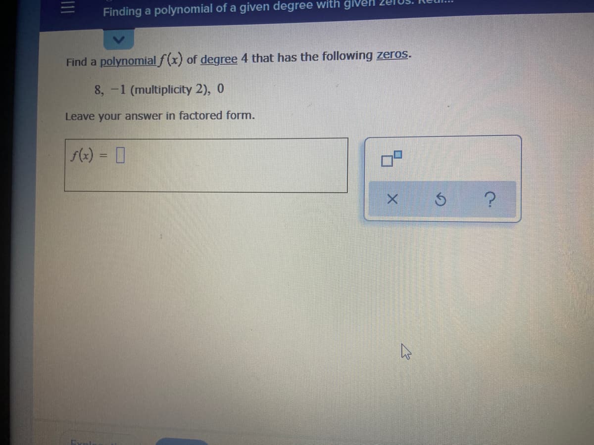 Finding a polynomial of a given degree with given
Find a polynomial f(x) of degree 4 that has the following zeros.
8, -1 (multiplicity 2), 0
Leave your answer in factored form.
(2) = D
