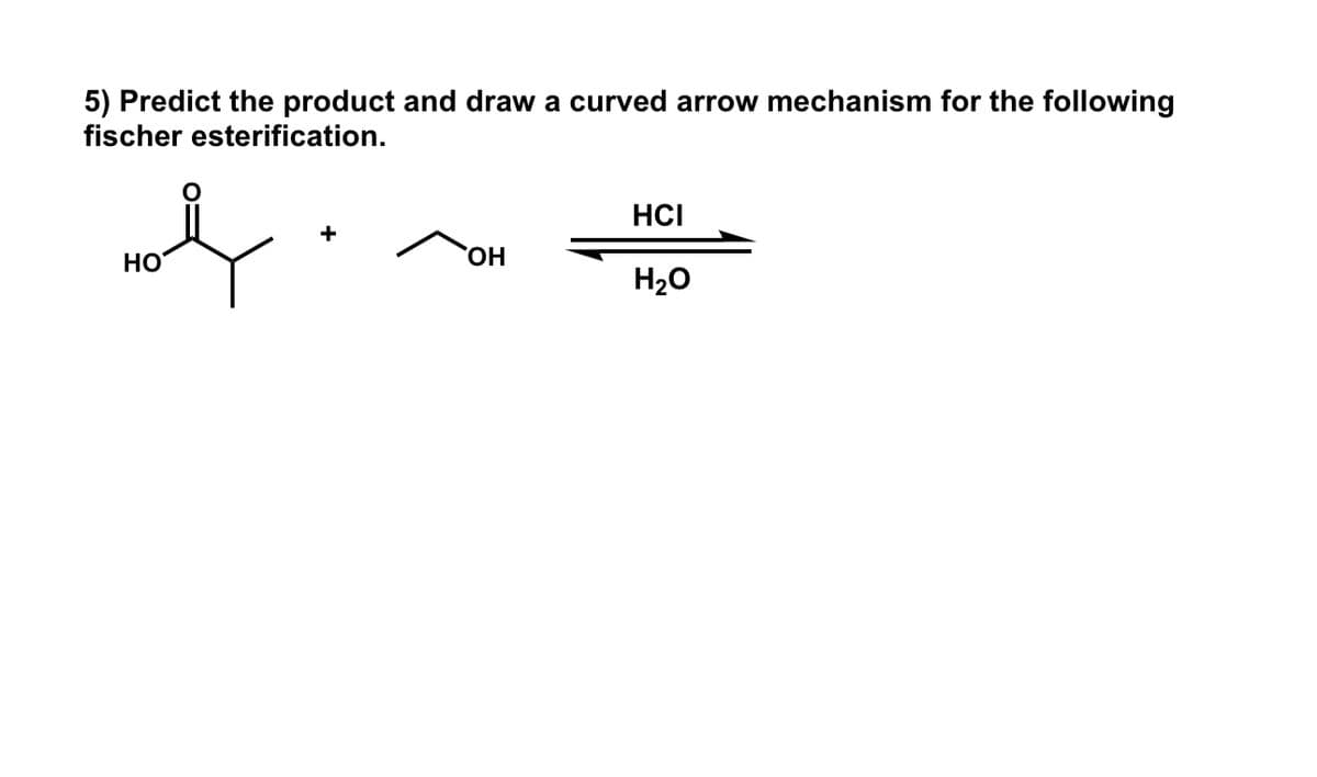 5) Predict the product and draw a curved arrow mechanism for the following
fischer esterification.
HO
+
OH
HCI
H₂O