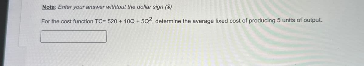 Note: Enter your answer withtout the dollar sign ($)
For the cost function TC= 520 + 10Q + 5Q2, determine the average fixed cost of producing 5 units of output.