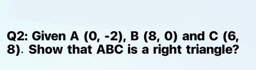 Q2: Given A (0, -2), B (8, 0) and C (6,
8). Show that ABC is a right triangle?