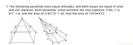 7. The following pyramids have equal altitudes, and both bases are equal in area
and are coplanar. Both pyramids' cross-sections are also coplanar. If BC = 12,
B'C' = 8, and the area of A'B'C'D' = 45, find the area of TUVWXYZ.
