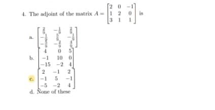 4. The adjoint of the matrix A = 2
3 1
is
a.
4.
b.
-1
10 0
-15 -2 4
-1
-1
4.
2
-1
5 -2
d. None of these
