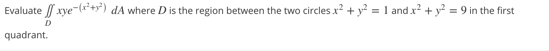 Evaluate // xye-(x-+y") dA where D is the region between the two circles x2 + y² = 1 and x2 + y² = 9 in the first
D
quadrant.
