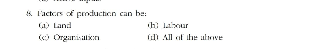 8. Factors of production
can be:
(a) Land
(b) Labour
(c) Organisation
(d) All of the above
