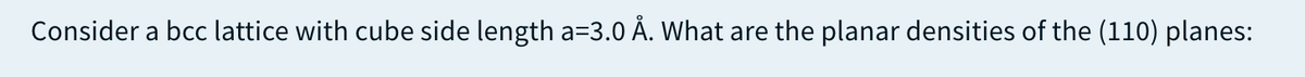 Consider a bcc lattice with cube side length a=3.0 Å. What are the planar densities of the (110) planes: