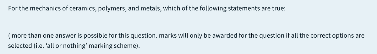 For the mechanics of ceramics, polymers, and metals, which of the following statements are true:
(more than one answer is possible for this question. marks will only be awarded for the question if all the correct options are
selected (i.e. 'all or nothing' marking scheme).