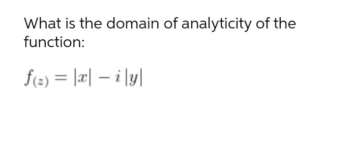 What is the domain of analyticity of the
function:
f(2) = |æ| – i \y|
