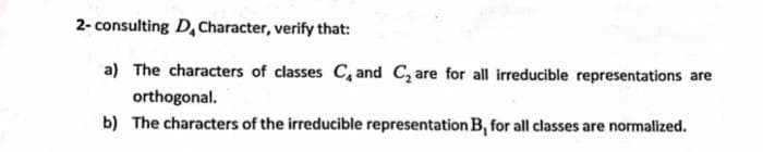 2- consulting D, Character, verify that:
a) The characters of classes C, and C, are for all irreducible representations are
orthogonal.
b) The characters of the irreducible representation B, for all classes are normalized.
