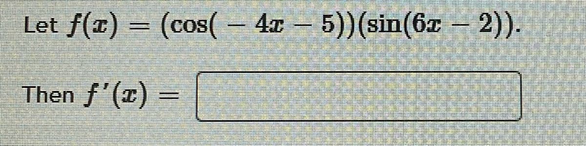 Let f(x) = (cos( - 4x – 5)) (sin(6x - 2)).
Then f'(x)