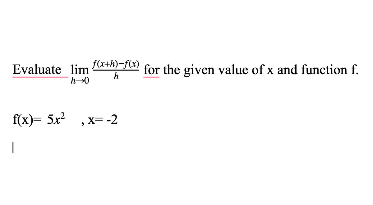 Evaluate lim
f(x+h)-f(x)
for the given value of x and function f.
h
f(x)= 5x?
x= -2
|
