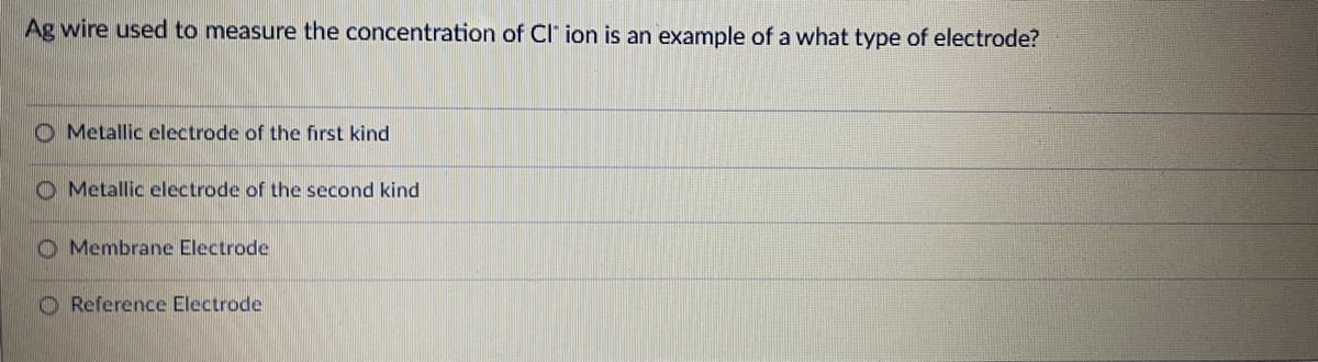 Ag wire used to measure the concentration of CI ion is an example of a what type of electrode?
O Metallic electrode of the first kind
O Metallic electrode of the second kind
O Membrane Electrode
O Reference Electrode
