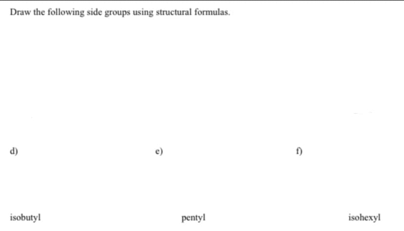 Draw the following side groups using structural formulas.
d)
isobutyl
e)
pentyl
f)
isohexyl