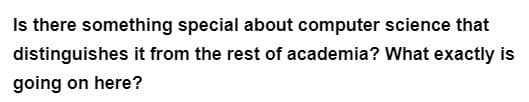 Is there something special about computer science that
distinguishes it from the rest of academia? What exactly is
going on here?