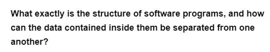 What exactly is the structure of software programs, and how
can the data contained inside them be separated from one
another?