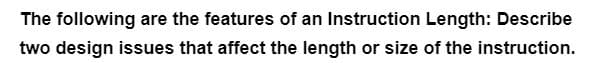 The following are the features of an Instruction Length: Describe
two design issues that affect the length or size of the instruction.