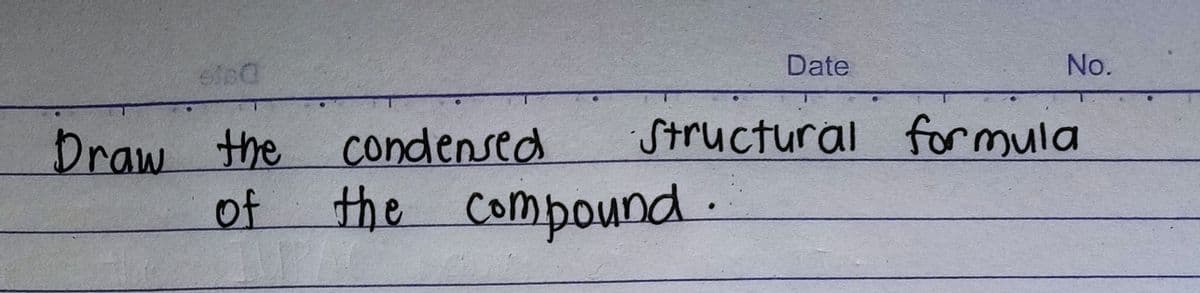 Date
No.
Structural
formula
Draw the condensed
of
the compound.
