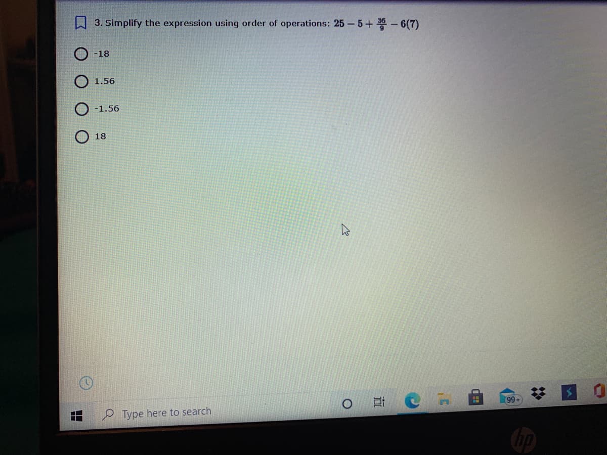 W 3. Simplify the expression using order of operations: 25 - 5+ - 6(7)
-18
1.56
-1.56
18
99+
O Type here to search
近
