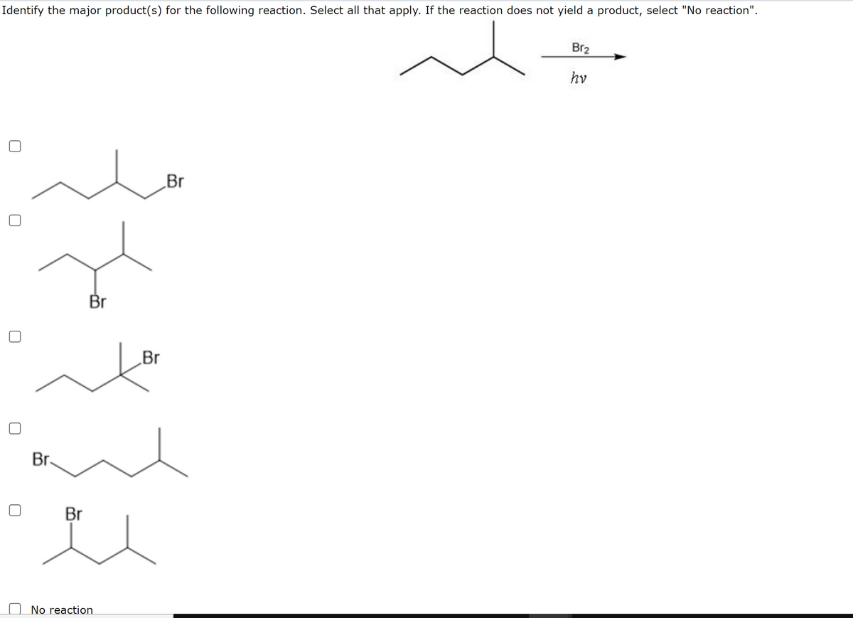 Identify the major product(s) for the following reaction. Select all that apply. If the reaction does not yield a product, select "No reaction".
Br2
hv
„Br
Br
Br
Br.
Br
No reaction
