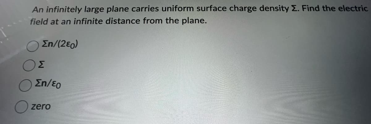 An infinitely large plane carries uniform surface charge density E. Find the electric
field at an infinite distance from the plane.
Σn/(2εο)
ΟΣ
Ση/εο
O zero
