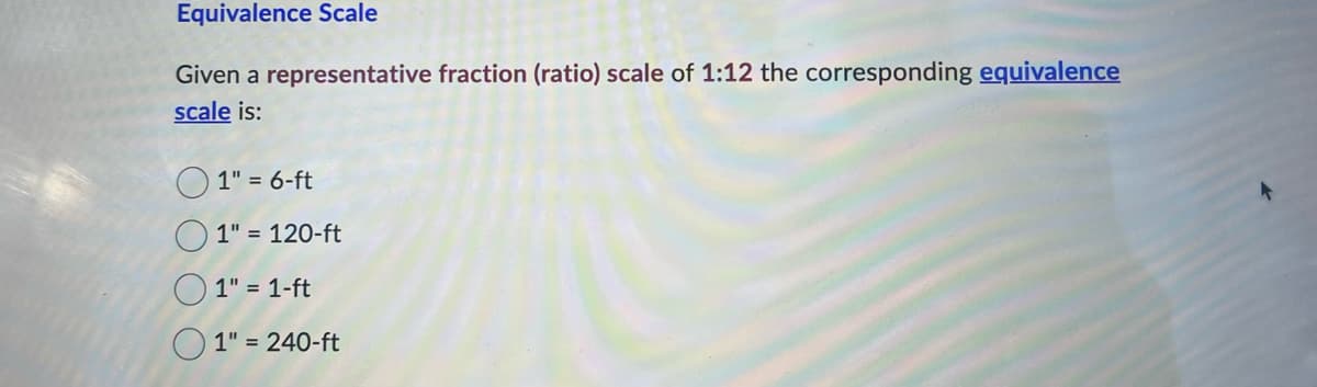 Equivalence Scale
Given a representative fraction (ratio) scale of 1:12 the corresponding equivalence
scale is:
1" = 6-ft
1" = 120-ft
1" = 1-ft
1" = 240-ft