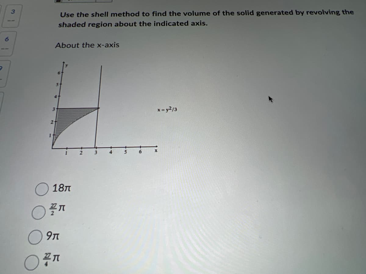 3.
Use the shell method to find the volume of the solid generated by revolving the
shaded region about the indicated axis.
About the x-axis
5n
x- y2/3
6.
18л
9n
