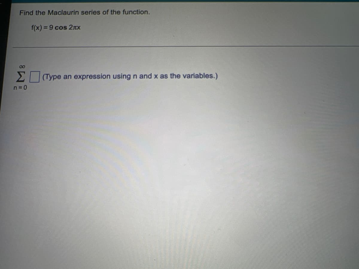 Find the Maclaurin series of the function.
f(x) = 9 cos 2TX
00
Σ
(Type an expression using n and x as the variables.)
n=0
