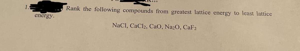 1.
energy.
Rank the following compounds from greatest lattice energy to least lattice
NaCl, CaCl2, CaO, Na2O, CaF2