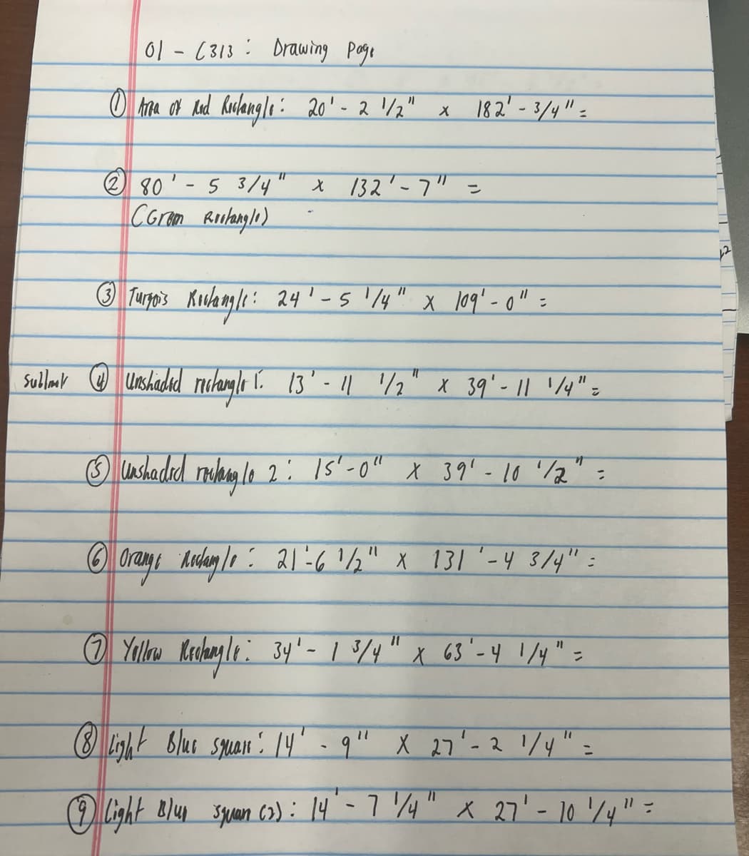 01 - (313 Drawing Page
0 Area of Red Roolangle: 20' - 2 1/2" x
280
-
5 3/4" × 132'-7" =
CGrom Restangle)
182"-3/4"
③ Turgois Roulang/1: 24' - 5 1/4" x 109'-0"=
기
Sublot unshaded rectangle 1. 13' - 11 1/2
X 39'-11 1/4" =
③unshaded roulang lo 2: 15'-0" x 39' - 10'/2" =
⑥Orangs Resday 10: 21-6 1/2" x 131 '-4 3/4" =
⑦Yellow Rechangle: 34'- 1 3/4" x 63'-4 1/4" =
⑧ Light Blus squars: 14'
-
9" X 27
X 27'- 2 1/4" =
Light Blus squan (3): 14' - 7 '4" x 27' - 10'/4" =