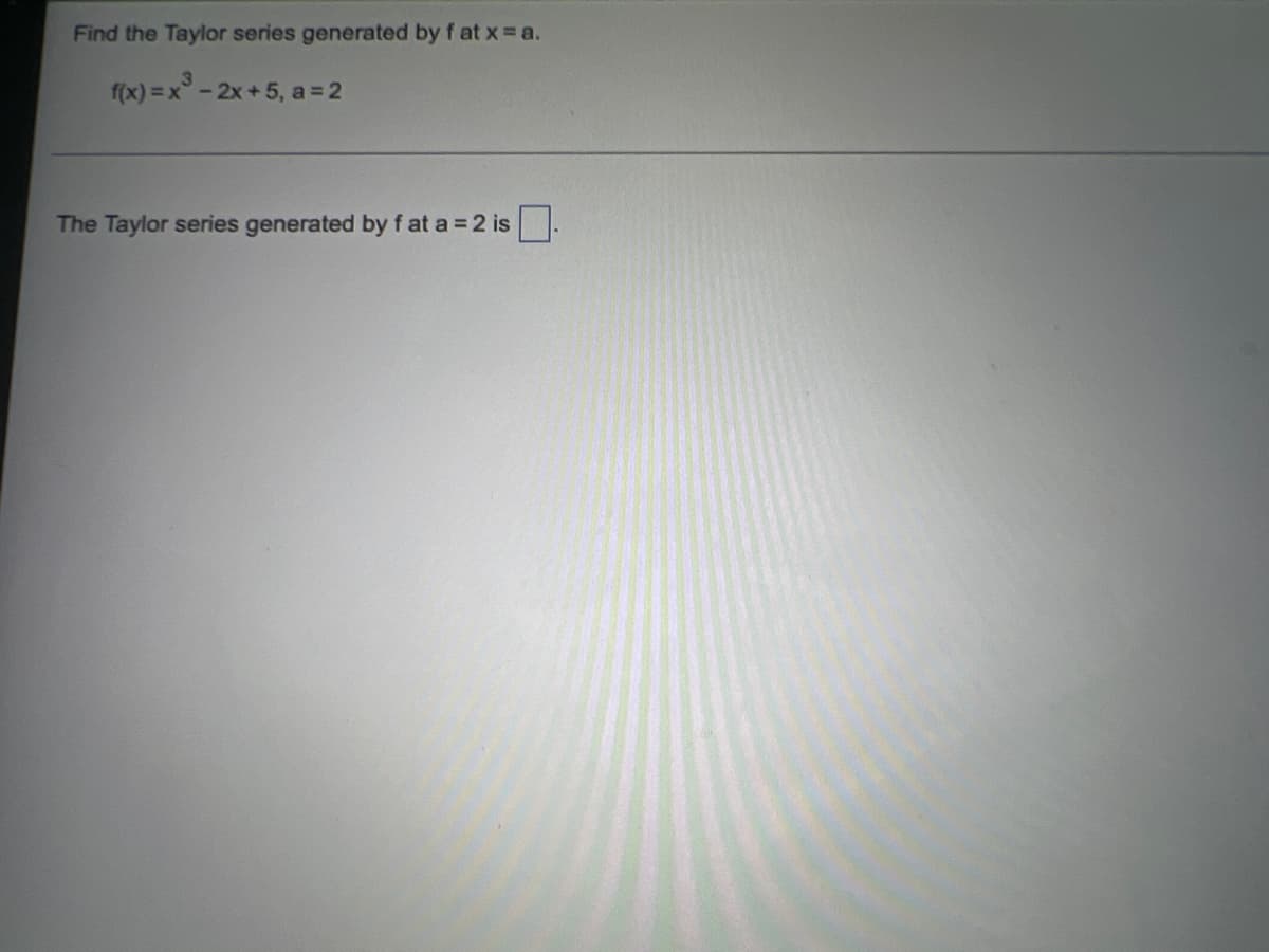 Find the Taylor series generated by f at x = a.
f(x) =x°-2x+5, a= 2
The Taylor series generated by f at a = 2 is
