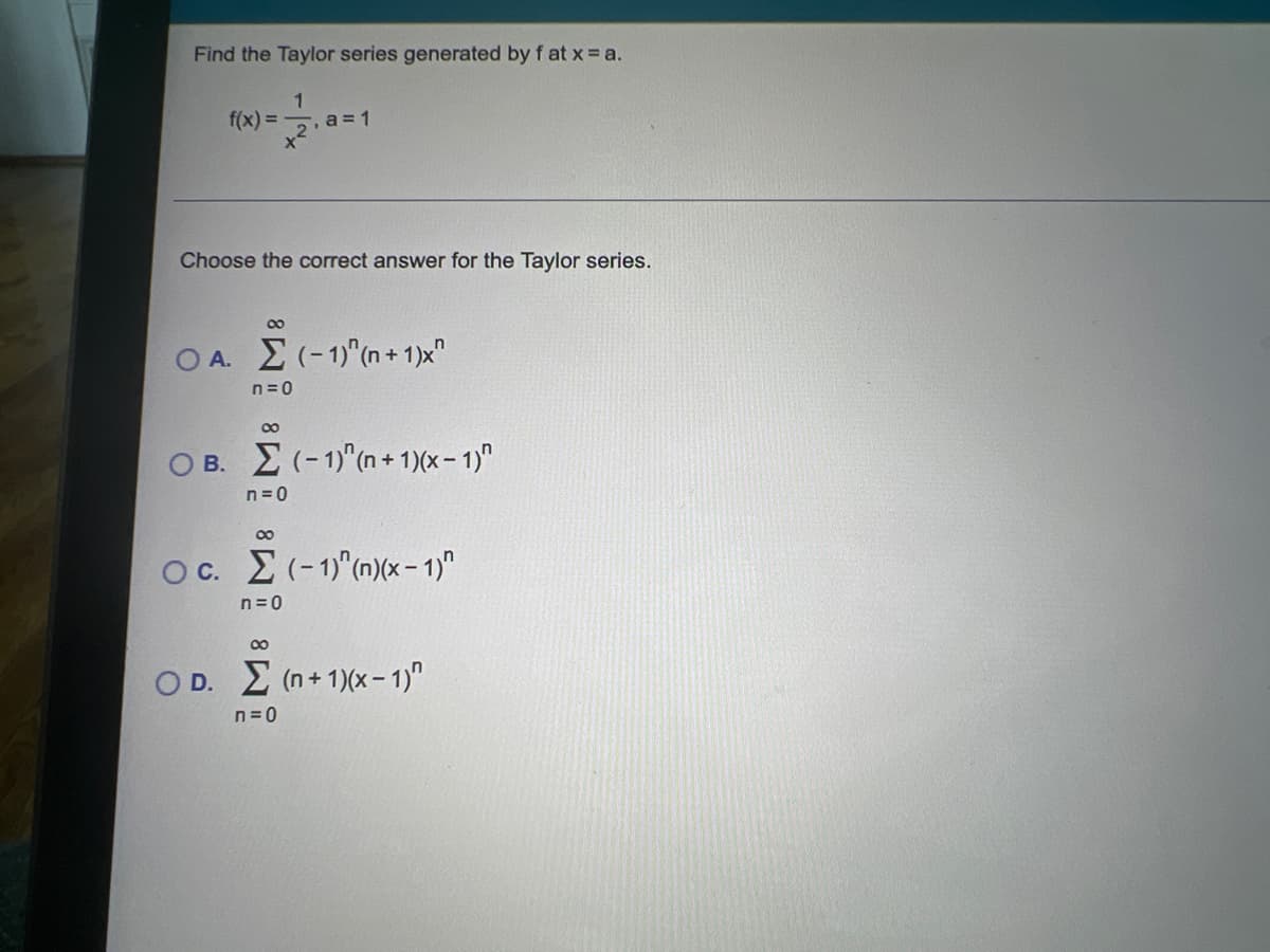 Find the Taylor series generated by f at x a.
f(x) = , a= 1
Choose the correct answer for the Taylor series.
00
ΟΑ Σ(- 1)"@+ 1)χ"
n=0
00
O B. E (-1) (n + 1)(x- 1)"
n = 0
00
Oc. E(-1) (m)(x - 1)"
n=0
00
OD. Σ n+ 1)x - 1)".
n=0
