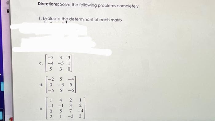 Directions: Solve the following problems completely.
1. Evaluate the determinant of each matrix
C.
d.
-5 3
-4 -5 1
5
30
-2 5
0-3 5
-5 5-6
0
2
-1
5
1
2
3
7
-3 2
1
2
-4