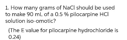 1. How many grams of NaCl should be used
to make 90 mL of a 0.5 % pilocarpine HCI
solution iso-omotic?
(The E value for pilocarpine hydrochloride is
0.24)
