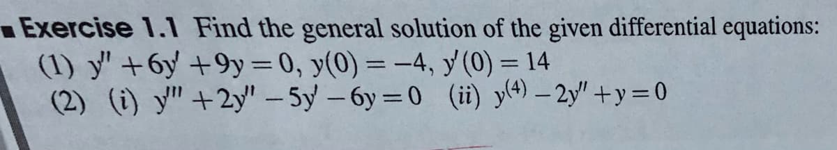 Exercise 1.1 Find the general solution of the given differential equations:
(1) y" +6y +9y = 0, y(0) = -4, y (0) = 14
(2) (i) y" +2y'-5y-6y 0 (ii) y(4) – 2y" +y=0
%3D
