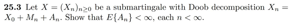 =
25.3 Let X = (Xn)n≥o be a submartingale with Doob decomposition Xn
Xo + Mn + An. Show that E{An} < ∞, each n < ∞.