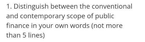 1. Distinguish between the conventional
and contemporary scope of public
finance in your own words (not more
than 5 lines)