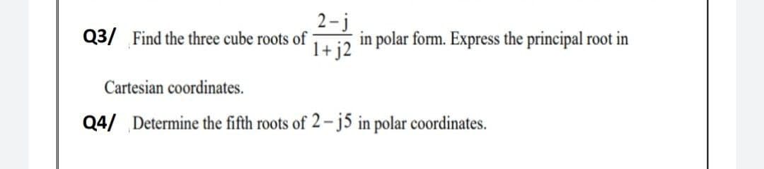 2-j
in polar form. Express the principal root in
Q3/ Find the three cube roots of
1+ j2
Cartesian coordinates.
Q4/ Determine the fifth roots of 2–j5 in polar coordinates.
