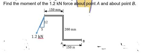 Find the moment of the 1.2 kN force about point A and about point B.
150 mm
12
5
200 mm
1.2 kN
B
150 m
