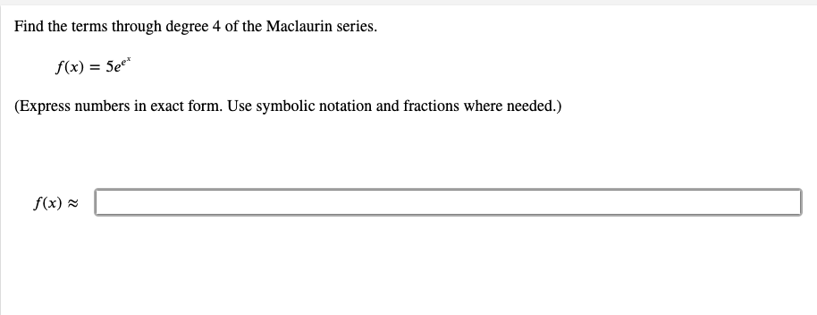 Find the terms through degree 4 of the Maclaurin series.
f(x) = 5e*
(Express numbers in exact form. Use symbolic notation and fractions where needed.)
f(x) 2
