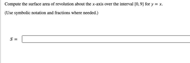 Compute the surface area of revolution about the x-axis over the interval [0,9] for y = x.
(Use symbolic notation and fractions where needed.)
S =
